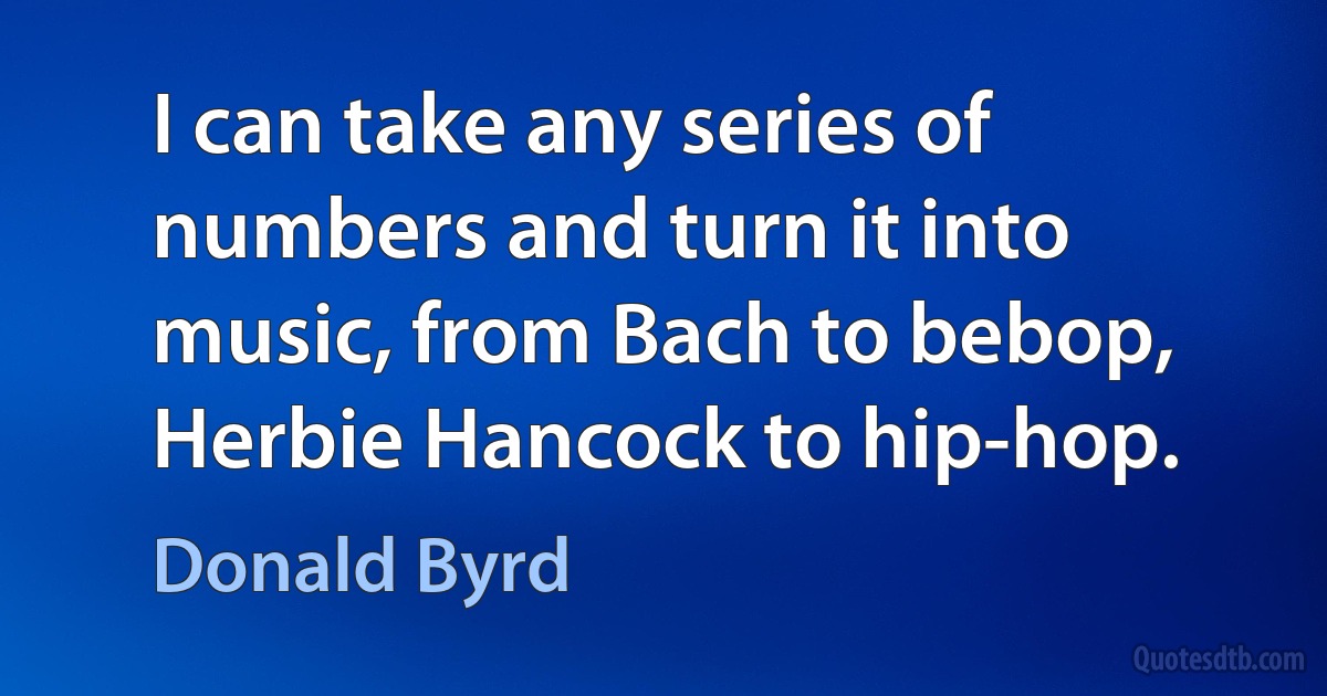 I can take any series of numbers and turn it into music, from Bach to bebop, Herbie Hancock to hip-hop. (Donald Byrd)