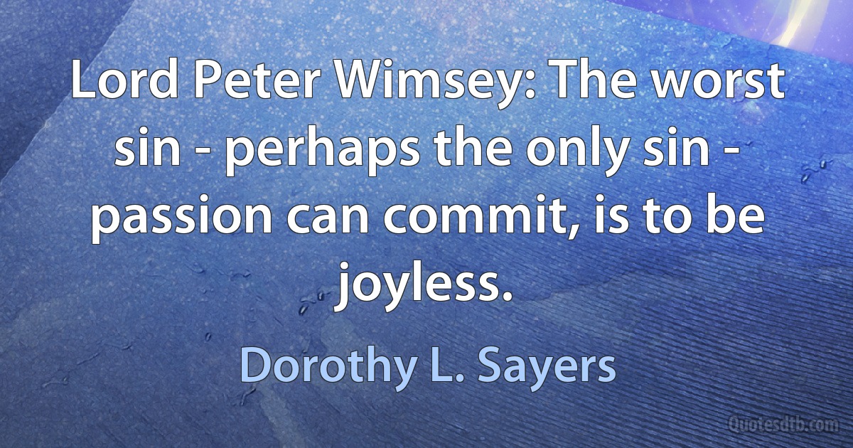 Lord Peter Wimsey: The worst sin - perhaps the only sin - passion can commit, is to be joyless. (Dorothy L. Sayers)