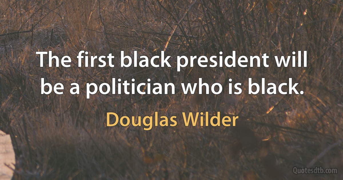 The first black president will be a politician who is black. (Douglas Wilder)