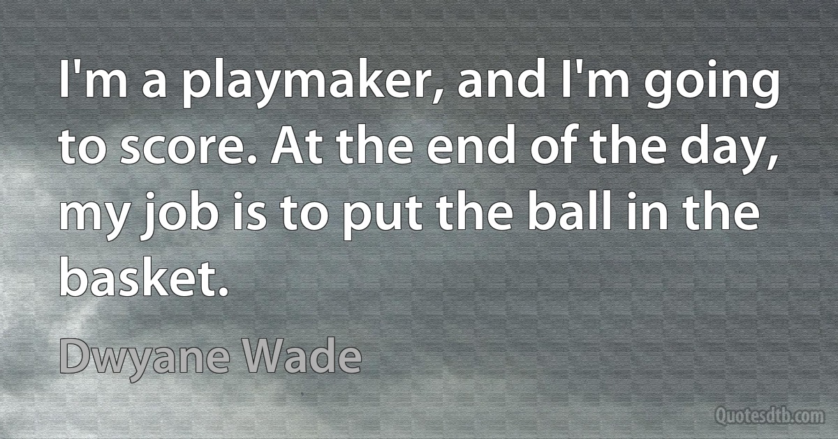 I'm a playmaker, and I'm going to score. At the end of the day, my job is to put the ball in the basket. (Dwyane Wade)