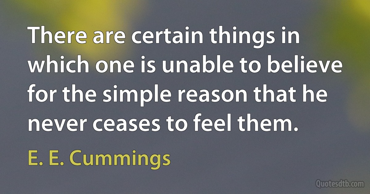 There are certain things in which one is unable to believe for the simple reason that he never ceases to feel them. (E. E. Cummings)