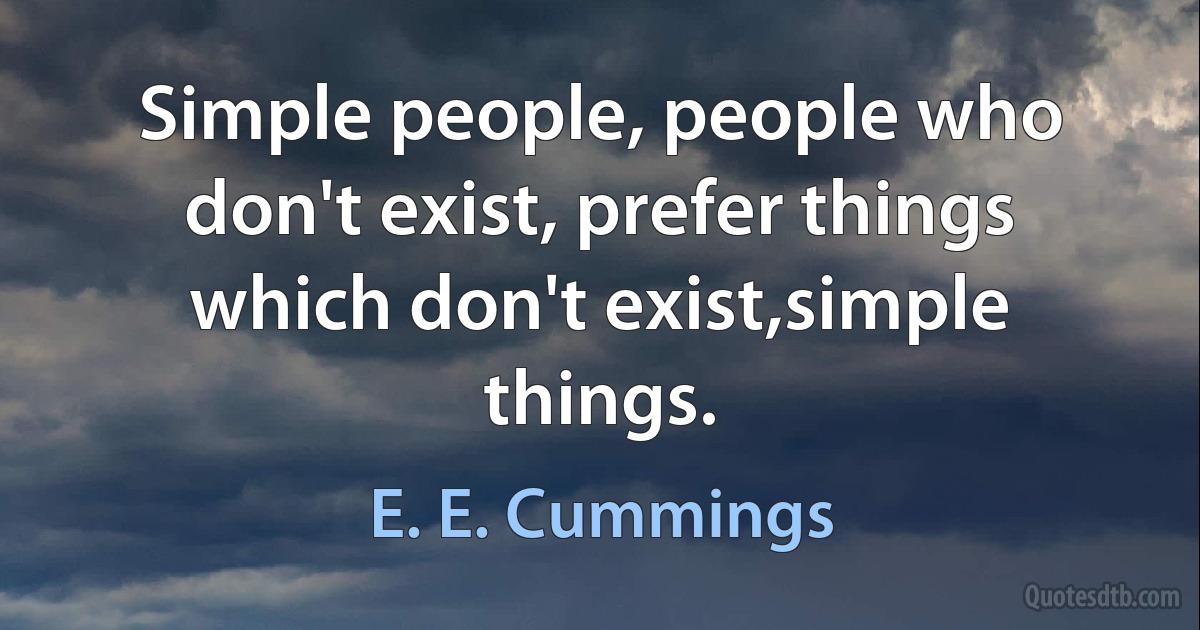 Simple people, people who don't exist, prefer things which don't exist,simple things. (E. E. Cummings)