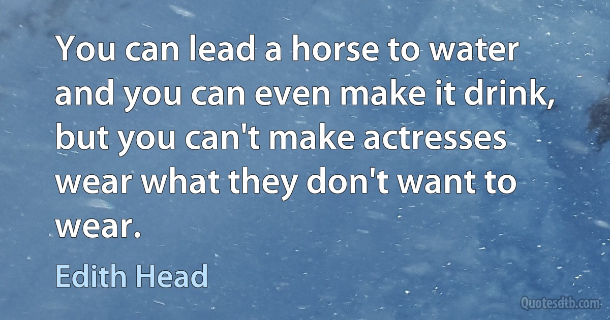 You can lead a horse to water and you can even make it drink, but you can't make actresses wear what they don't want to wear. (Edith Head)