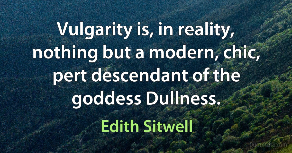 Vulgarity is, in reality, nothing but a modern, chic, pert descendant of the goddess Dullness. (Edith Sitwell)