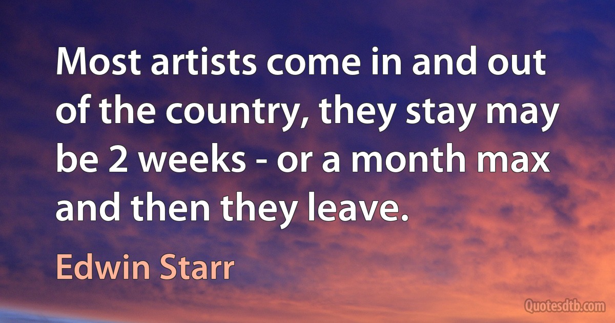 Most artists come in and out of the country, they stay may be 2 weeks - or a month max and then they leave. (Edwin Starr)