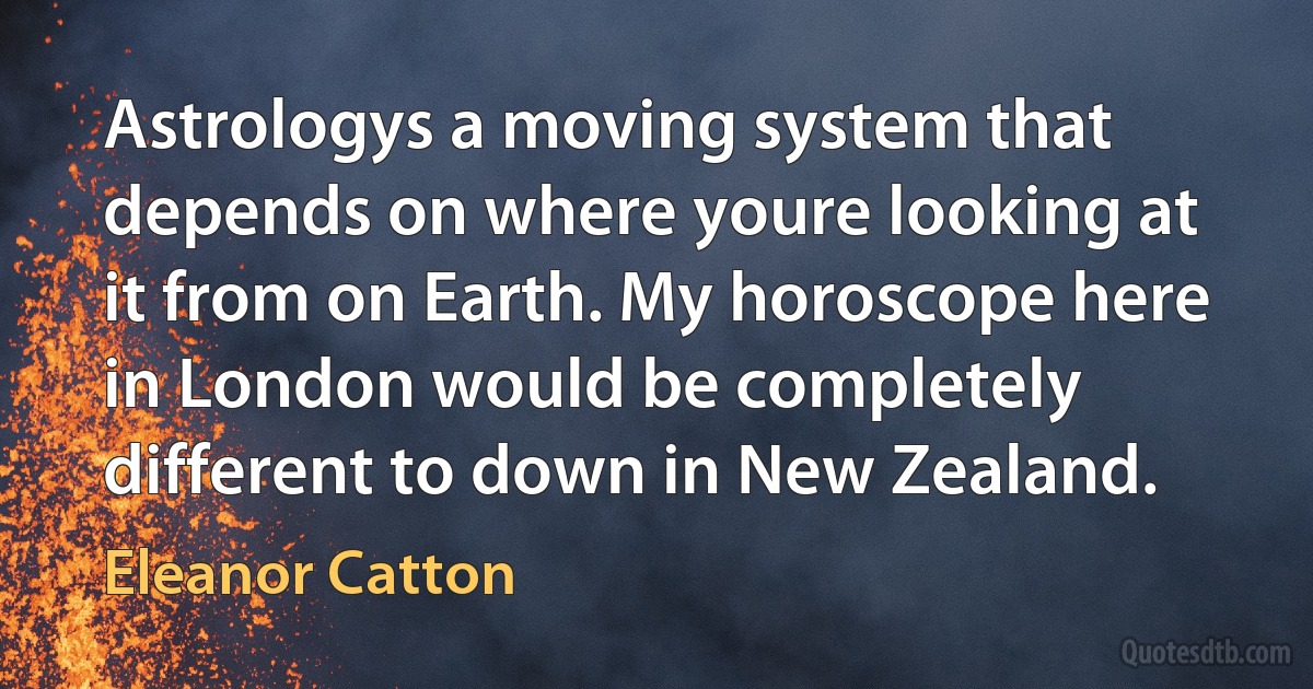 Astrologys a moving system that depends on where youre looking at it from on Earth. My horoscope here in London would be completely different to down in New Zealand. (Eleanor Catton)