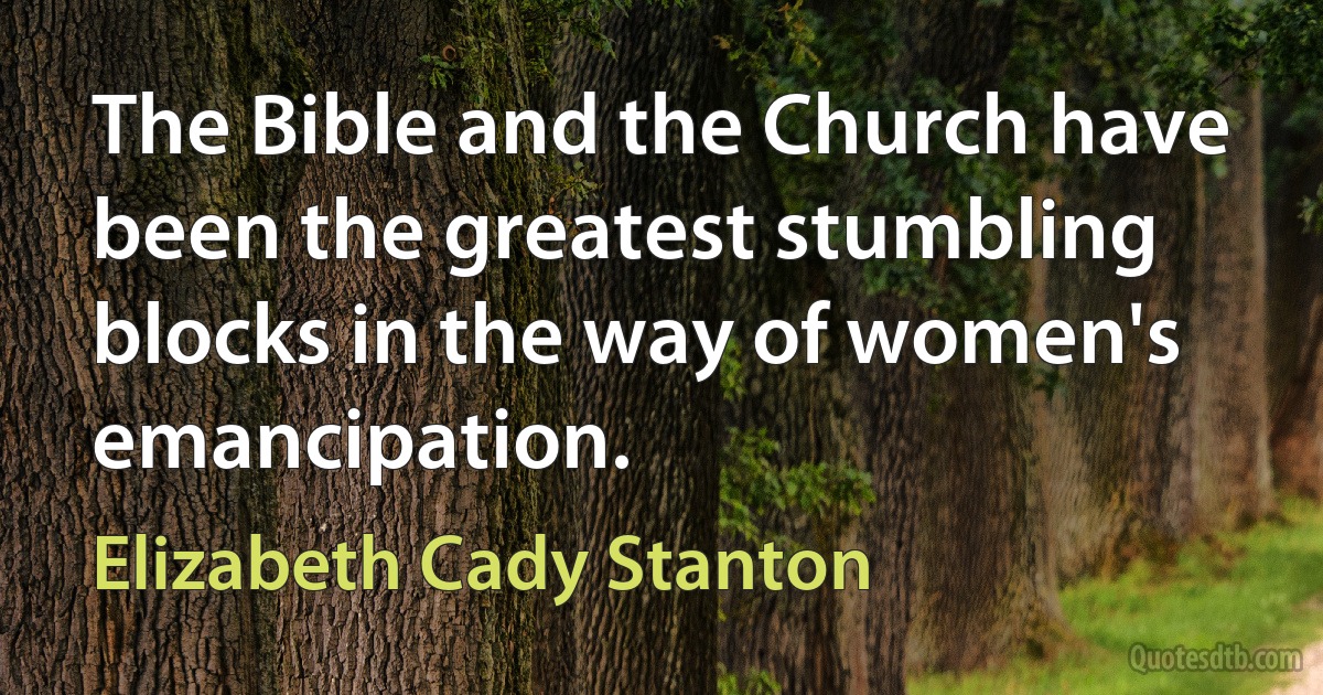 The Bible and the Church have been the greatest stumbling blocks in the way of women's emancipation. (Elizabeth Cady Stanton)