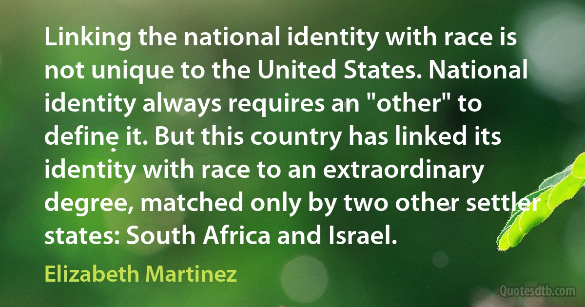 Linking the national identity with race is not unique to the United States. National identity always requires an "other" to define it. But this country has linked its identity with race to an extraordinary degree, matched only by two other settler states: South Africa and Israel. (Elizabeth Martinez)