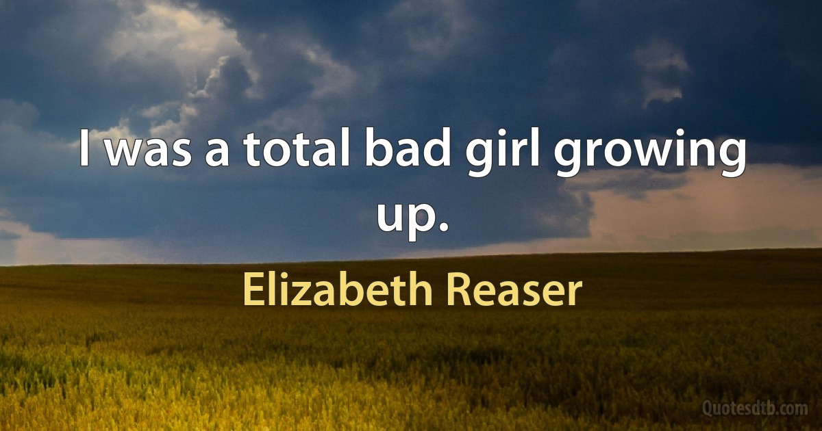 I was a total bad girl growing up. (Elizabeth Reaser)