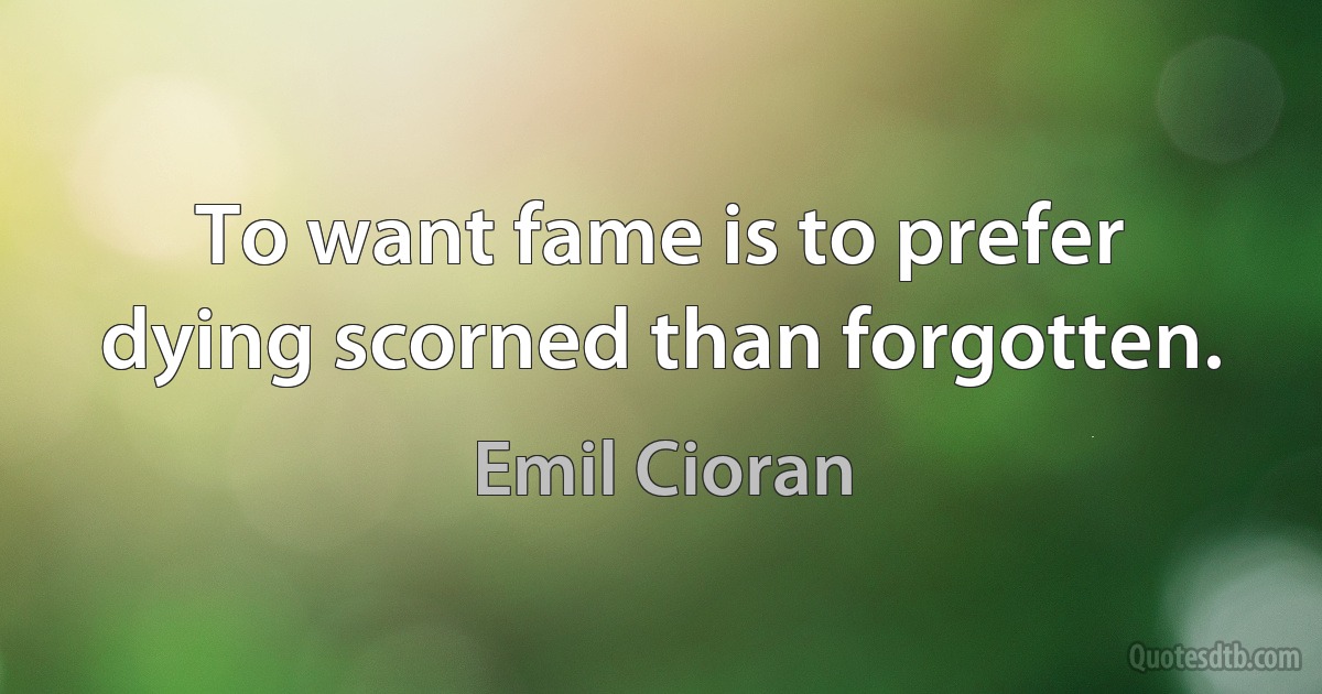 To want fame is to prefer dying scorned than forgotten. (Emil Cioran)