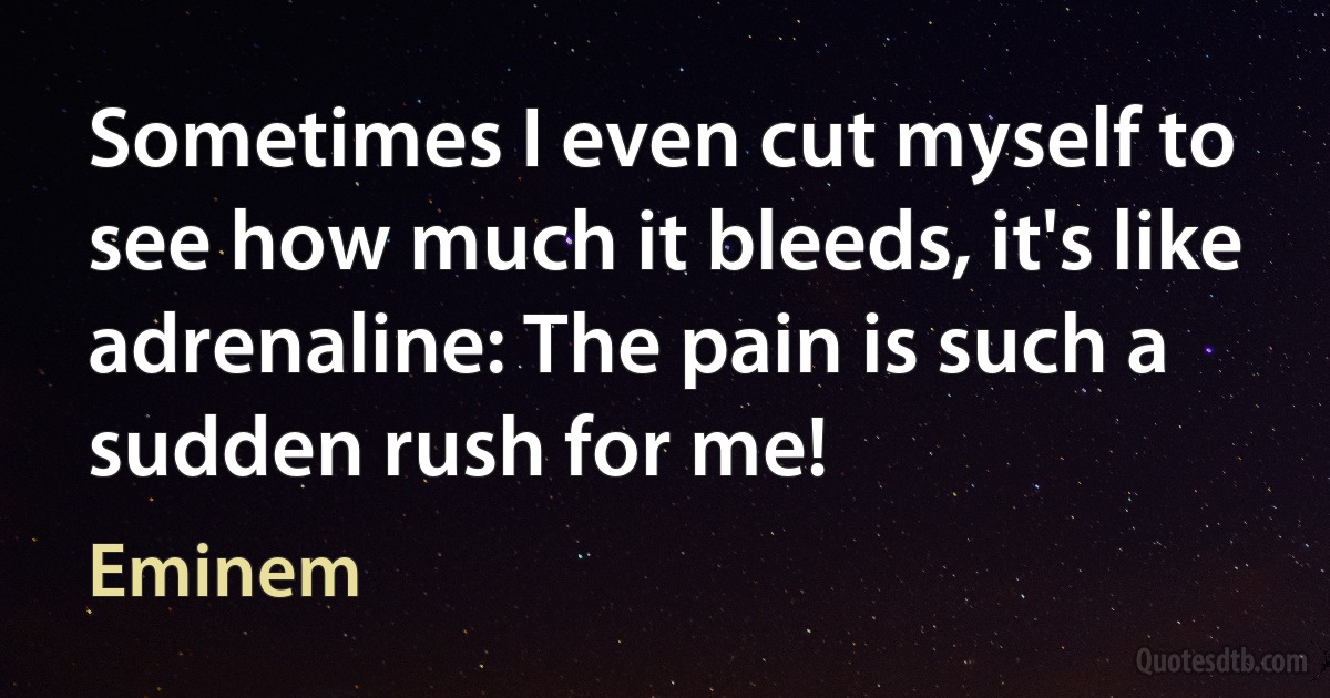 Sometimes I even cut myself to see how much it bleeds, it's like adrenaline: The pain is such a sudden rush for me! (Eminem)