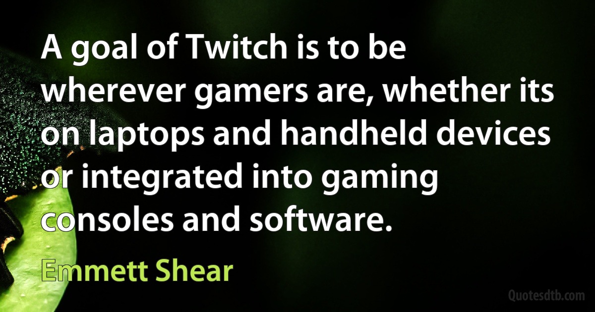 A goal of Twitch is to be wherever gamers are, whether its on laptops and handheld devices or integrated into gaming consoles and software. (Emmett Shear)