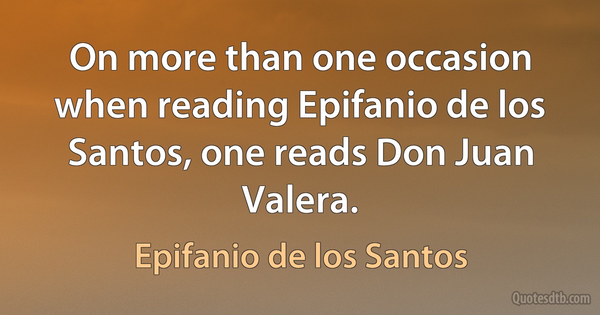 On more than one occasion when reading Epifanio de los Santos, one reads Don Juan Valera. (Epifanio de los Santos)