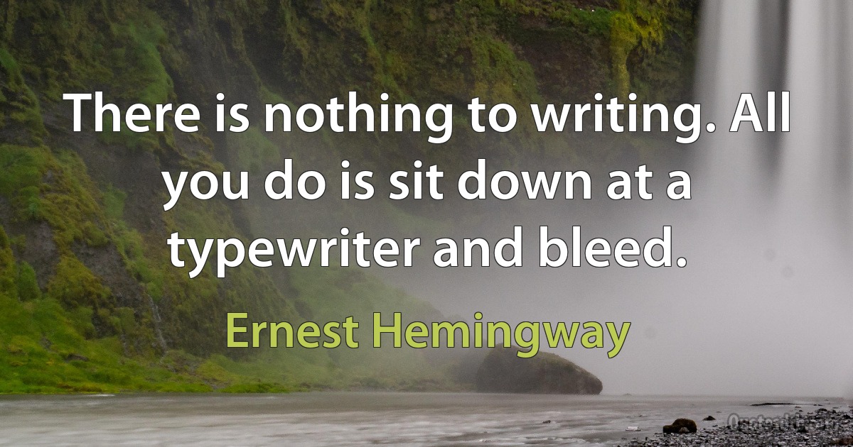 There is nothing to writing. All you do is sit down at a typewriter and bleed. (Ernest Hemingway)