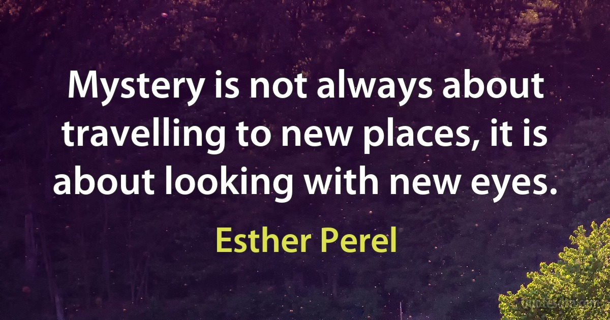 Mystery is not always about travelling to new places, it is about looking with new eyes. (Esther Perel)