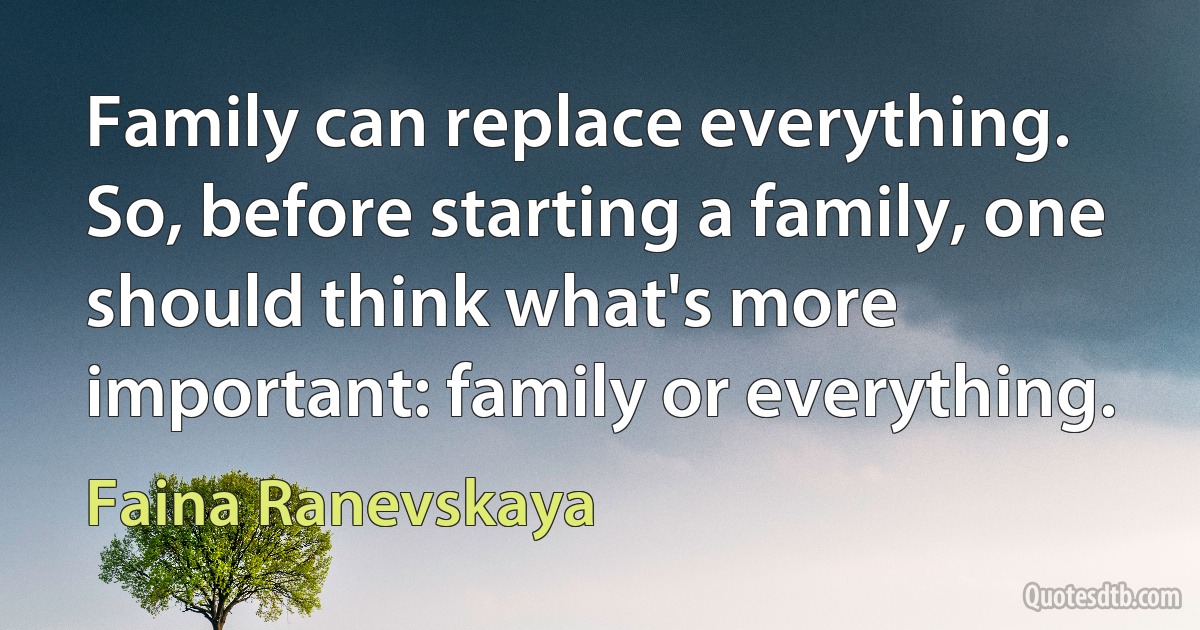 Family can replace everything. So, before starting a family, one should think what's more important: family or everything. (Faina Ranevskaya)