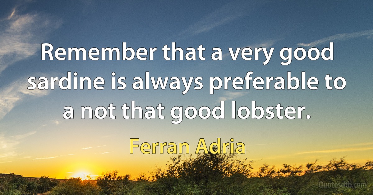 Remember that a very good sardine is always preferable to a not that good lobster. (Ferran Adria)