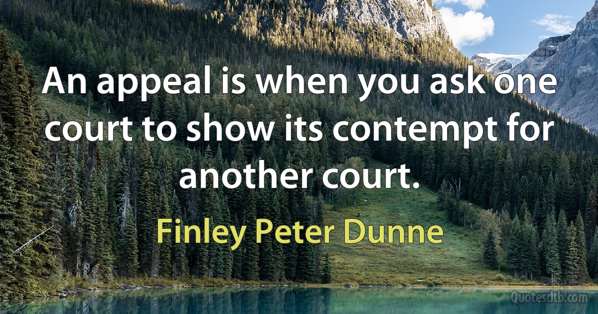 An appeal is when you ask one court to show its contempt for another court. (Finley Peter Dunne)