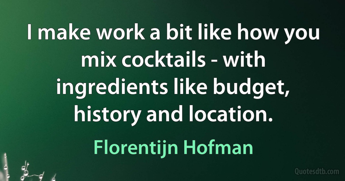 I make work a bit like how you mix cocktails - with ingredients like budget, history and location. (Florentijn Hofman)