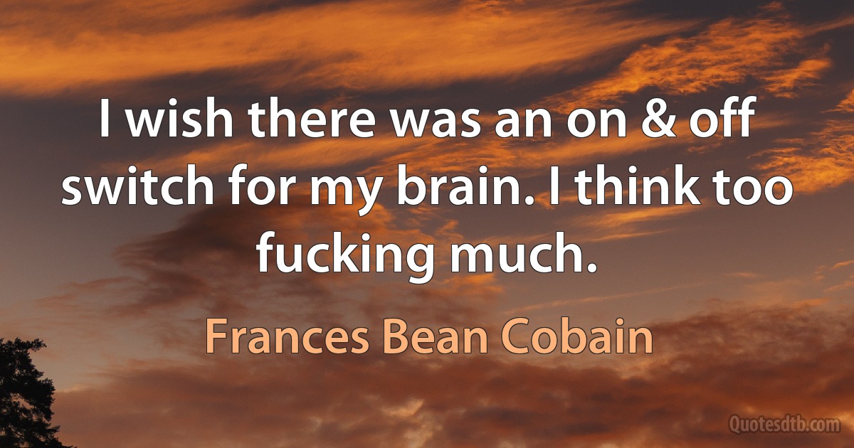 I wish there was an on & off switch for my brain. I think too fucking much. (Frances Bean Cobain)