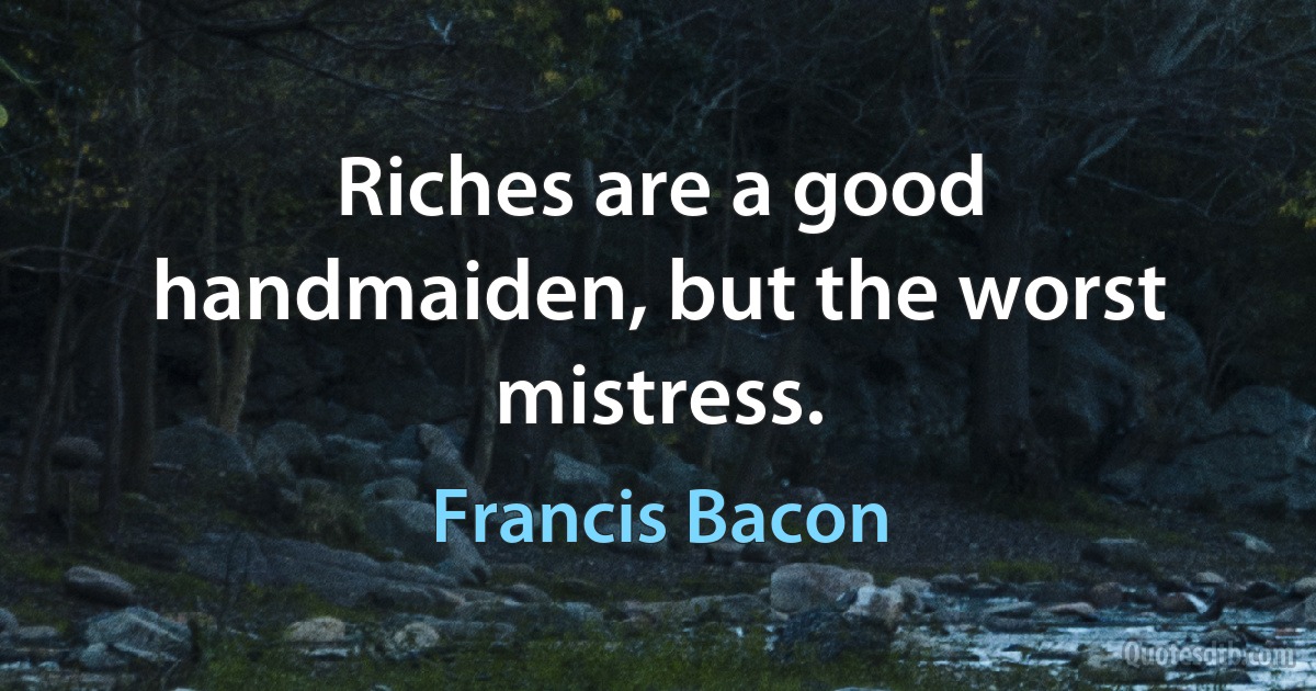 Riches are a good handmaiden, but the worst mistress. (Francis Bacon)