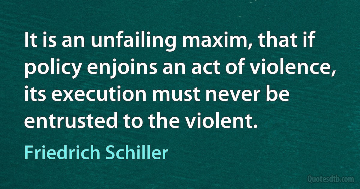 It is an unfailing maxim, that if policy enjoins an act of violence, its execution must never be entrusted to the violent. (Friedrich Schiller)