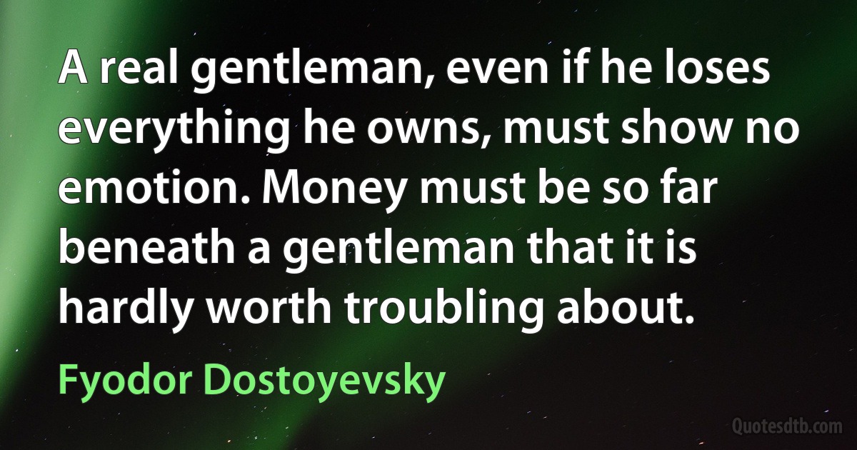 A real gentleman, even if he loses everything he owns, must show no emotion. Money must be so far beneath a gentleman that it is hardly worth troubling about. (Fyodor Dostoyevsky)