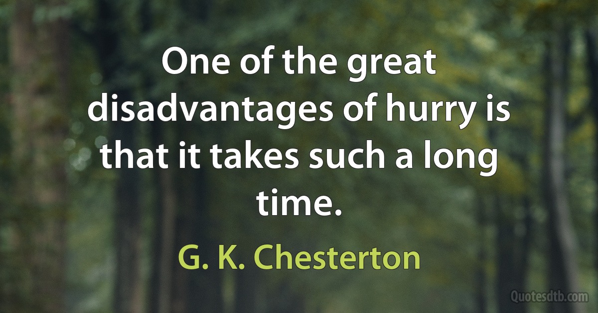 One of the great disadvantages of hurry is that it takes such a long time. (G. K. Chesterton)