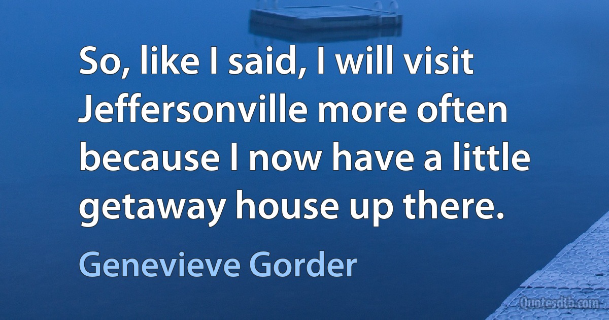 So, like I said, I will visit Jeffersonville more often because I now have a little getaway house up there. (Genevieve Gorder)