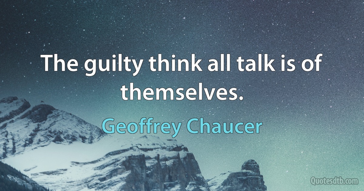 The guilty think all talk is of themselves. (Geoffrey Chaucer)