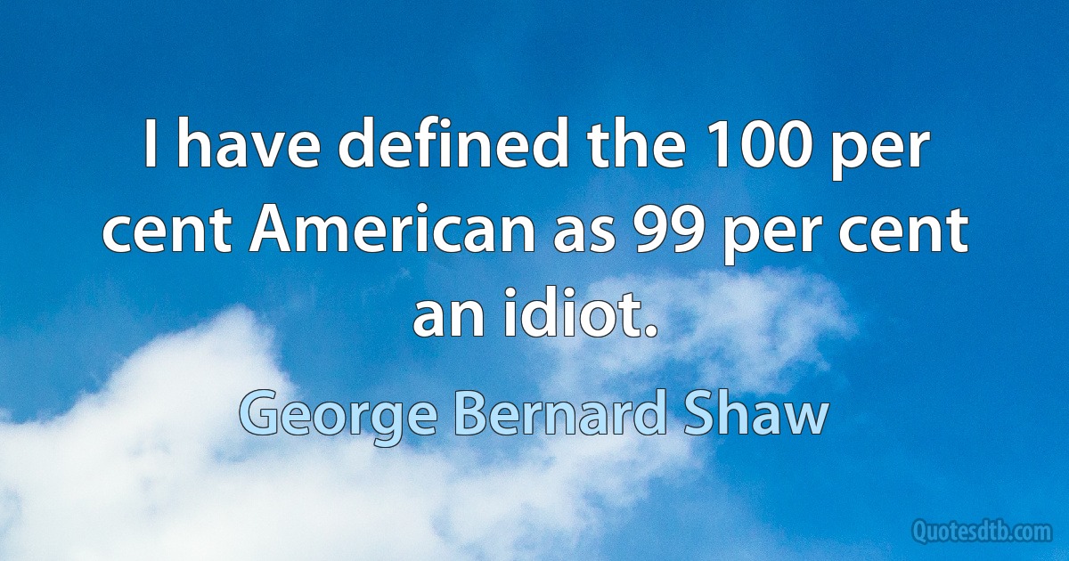 I have defined the 100 per cent American as 99 per cent an idiot. (George Bernard Shaw)