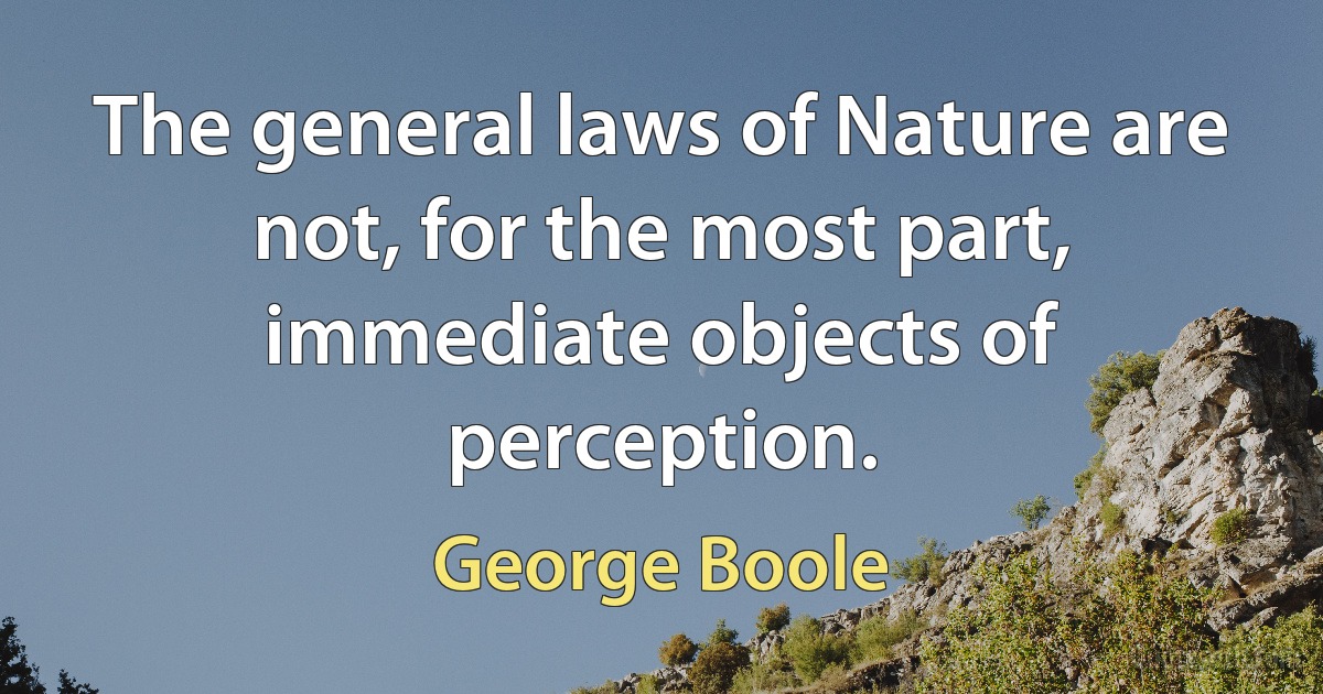 The general laws of Nature are not, for the most part, immediate objects of perception. (George Boole)