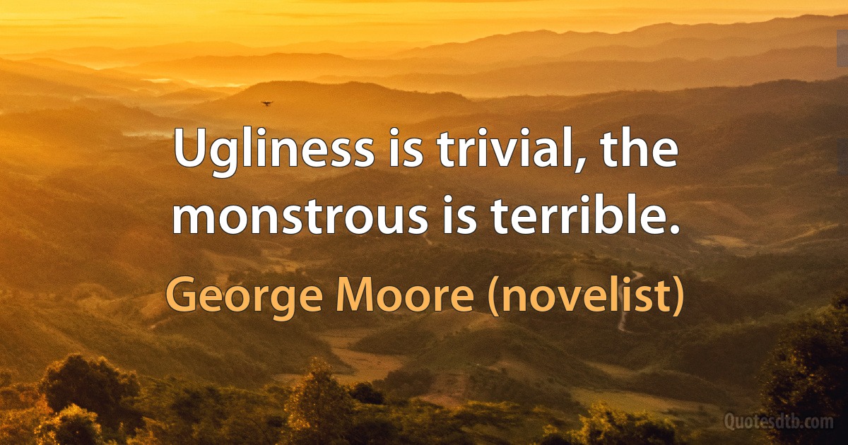 Ugliness is trivial, the monstrous is terrible. (George Moore (novelist))