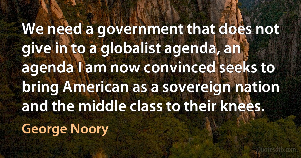 We need a government that does not give in to a globalist agenda, an agenda I am now convinced seeks to bring American as a sovereign nation and the middle class to their knees. (George Noory)