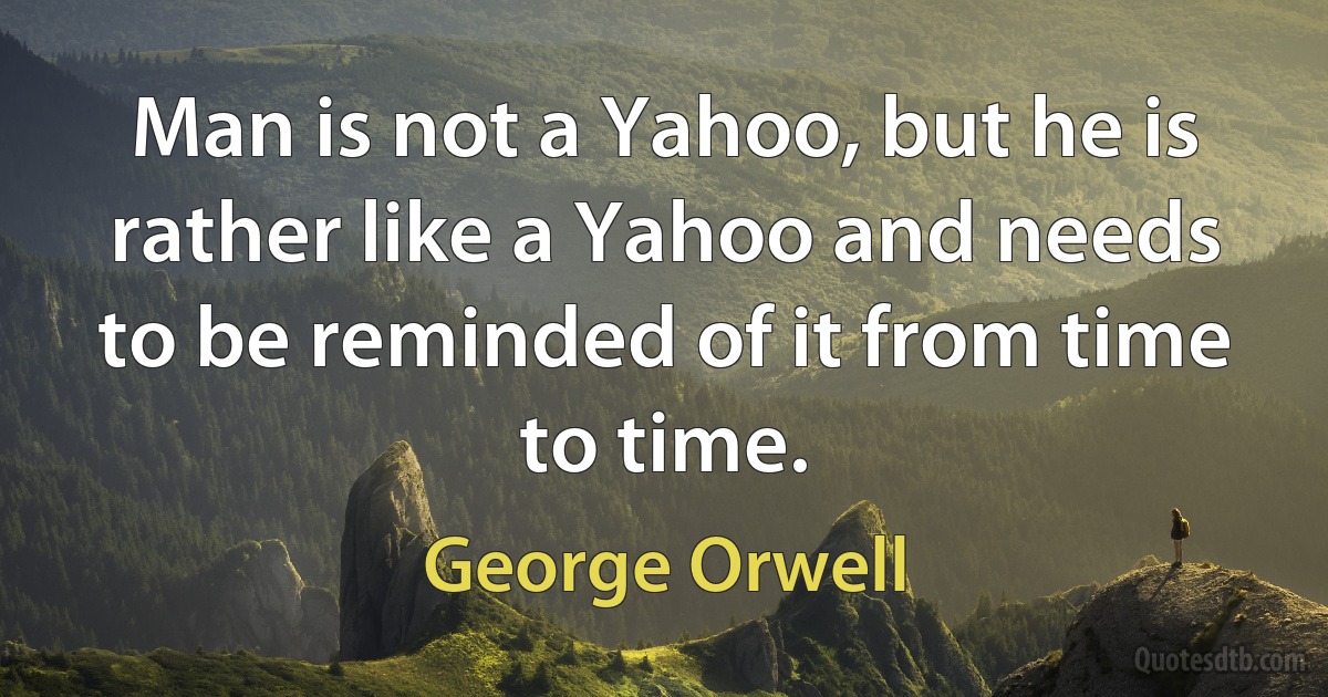 Man is not a Yahoo, but he is rather like a Yahoo and needs to be reminded of it from time to time. (George Orwell)