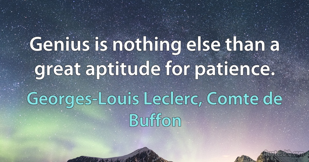 Genius is nothing else than a great aptitude for patience. (Georges-Louis Leclerc, Comte de Buffon)