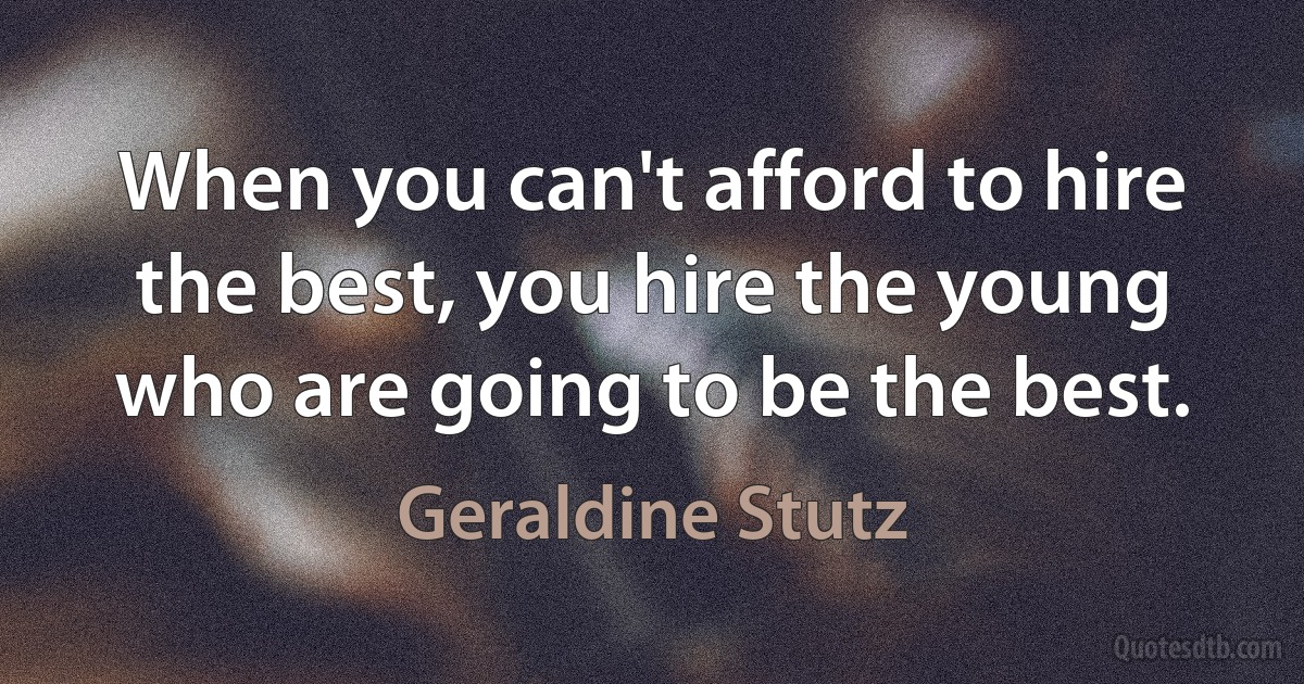 When you can't afford to hire the best, you hire the young who are going to be the best. (Geraldine Stutz)