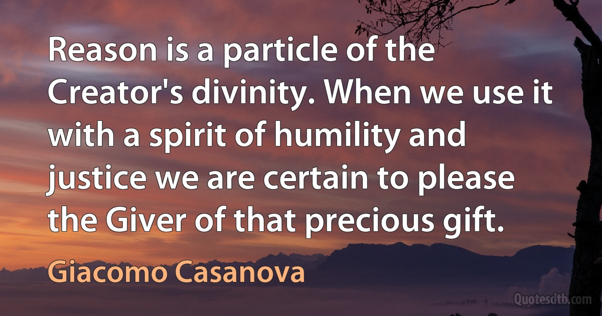 Reason is a particle of the Creator's divinity. When we use it with a spirit of humility and justice we are certain to please the Giver of that precious gift. (Giacomo Casanova)