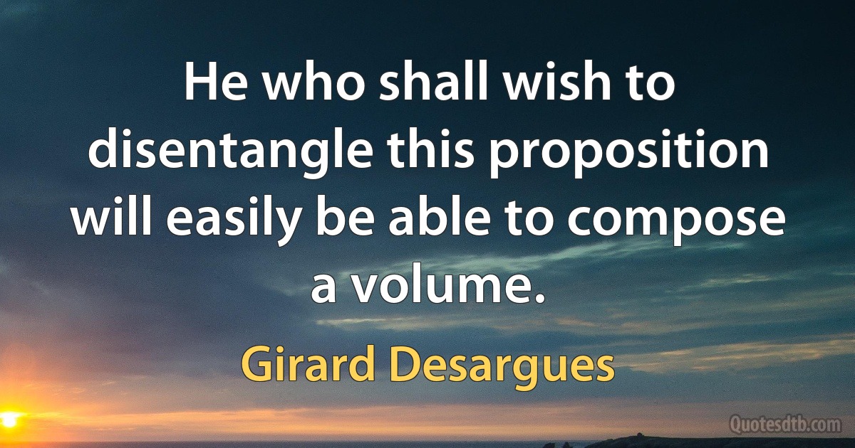 He who shall wish to disentangle this proposition will easily be able to compose a volume. (Girard Desargues)