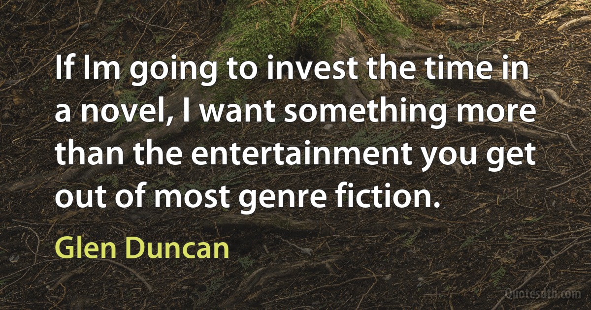 If Im going to invest the time in a novel, I want something more than the entertainment you get out of most genre fiction. (Glen Duncan)