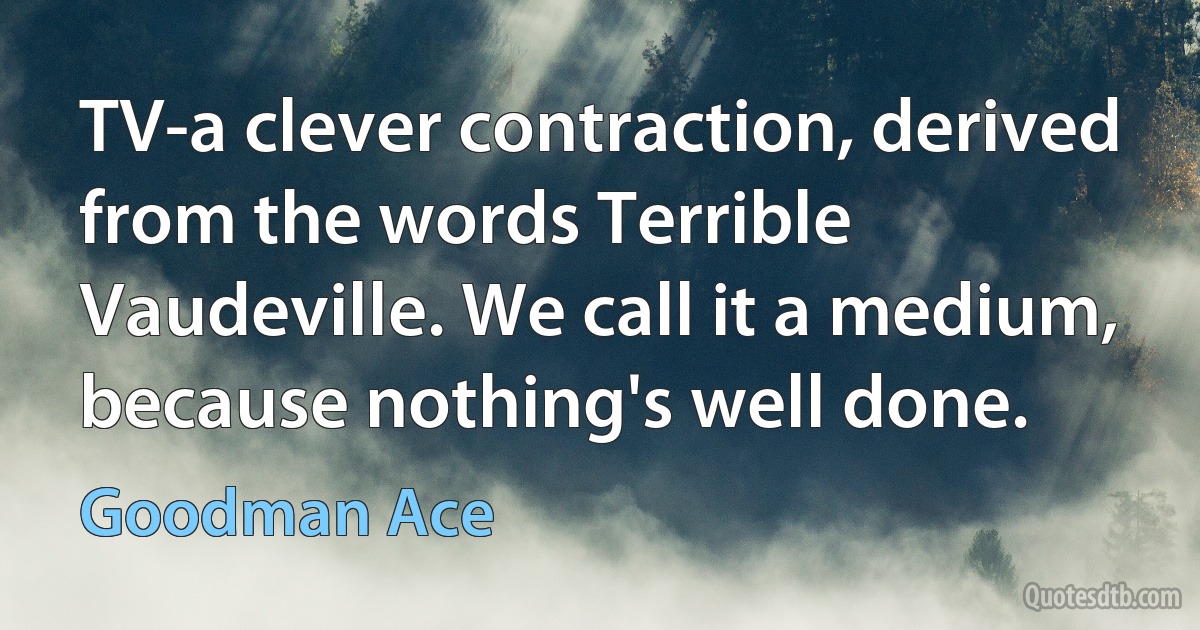 TV-a clever contraction, derived from the words Terrible Vaudeville. We call it a medium, because nothing's well done. (Goodman Ace)