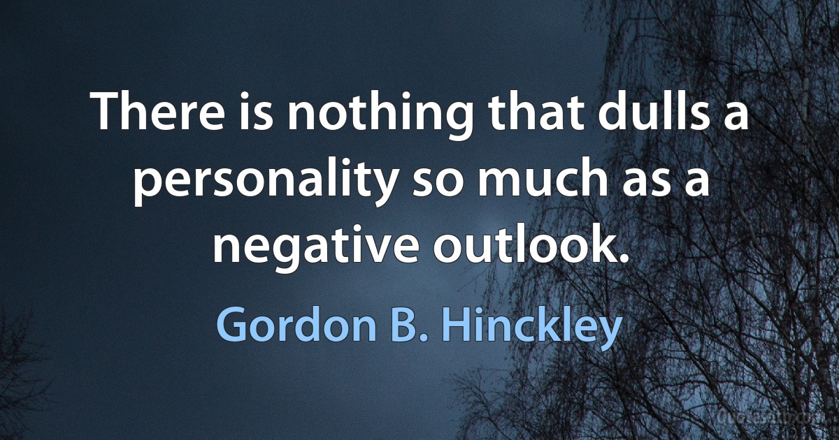 There is nothing that dulls a personality so much as a negative outlook. (Gordon B. Hinckley)