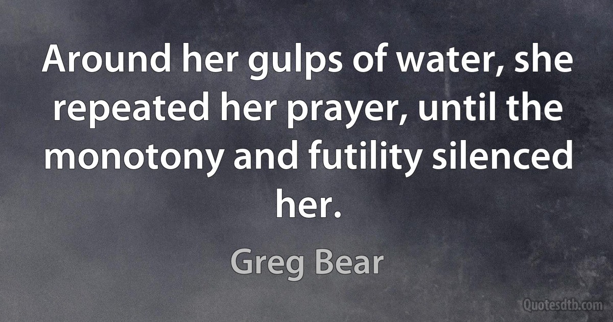 Around her gulps of water, she repeated her prayer, until the monotony and futility silenced her. (Greg Bear)