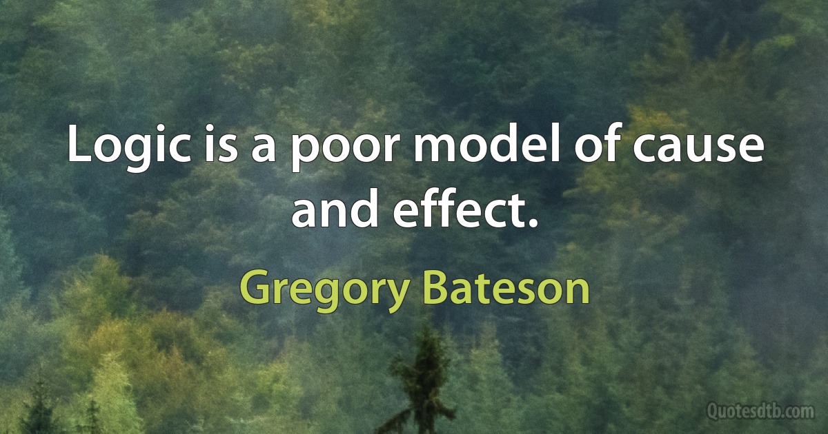 Logic is a poor model of cause and effect. (Gregory Bateson)