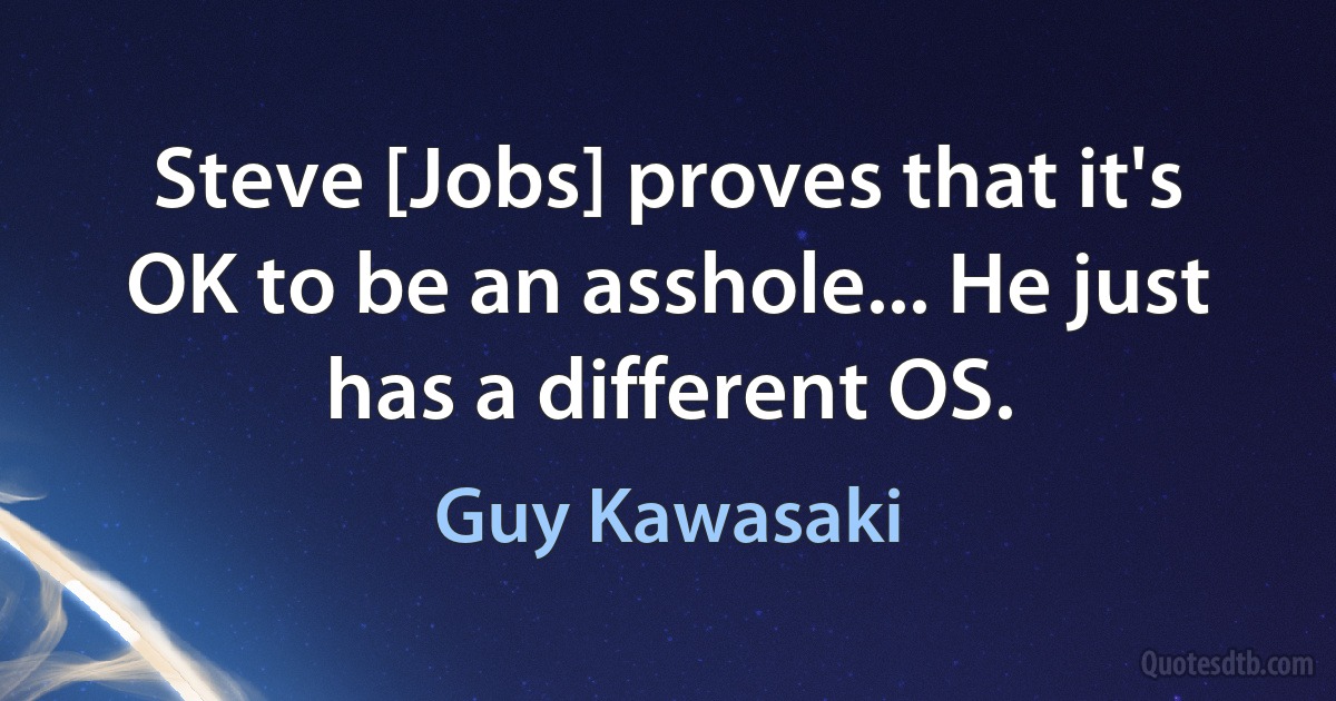 Steve [Jobs] proves that it's OK to be an asshole... He just has a different OS. (Guy Kawasaki)