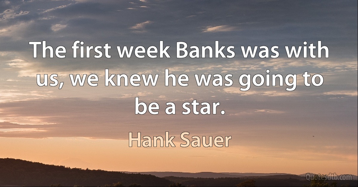 The first week Banks was with us, we knew he was going to be a star. (Hank Sauer)