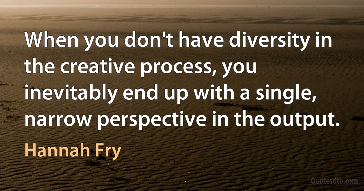 When you don't have diversity in the creative process, you inevitably end up with a single, narrow perspective in the output. (Hannah Fry)