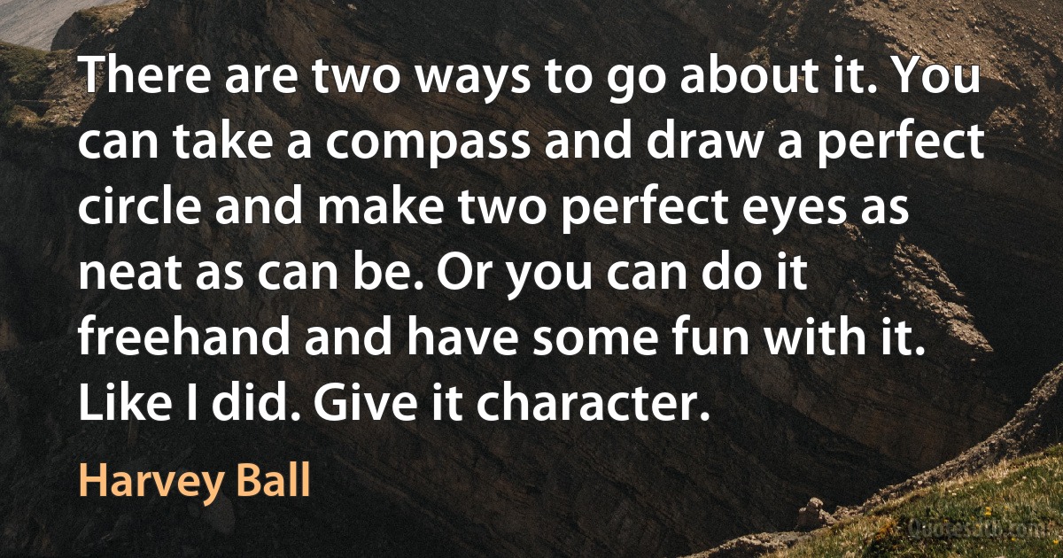 There are two ways to go about it. You can take a compass and draw a perfect circle and make two perfect eyes as neat as can be. Or you can do it freehand and have some fun with it. Like I did. Give it character. (Harvey Ball)