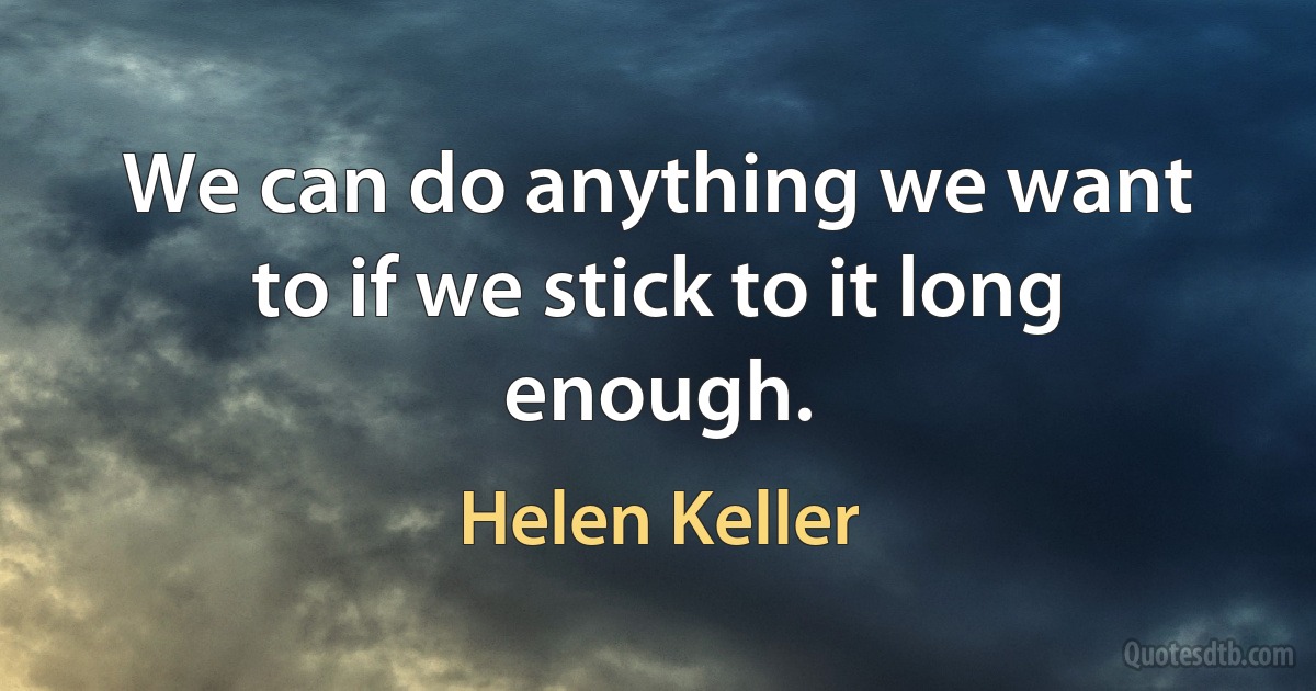 We can do anything we want to if we stick to it long enough. (Helen Keller)