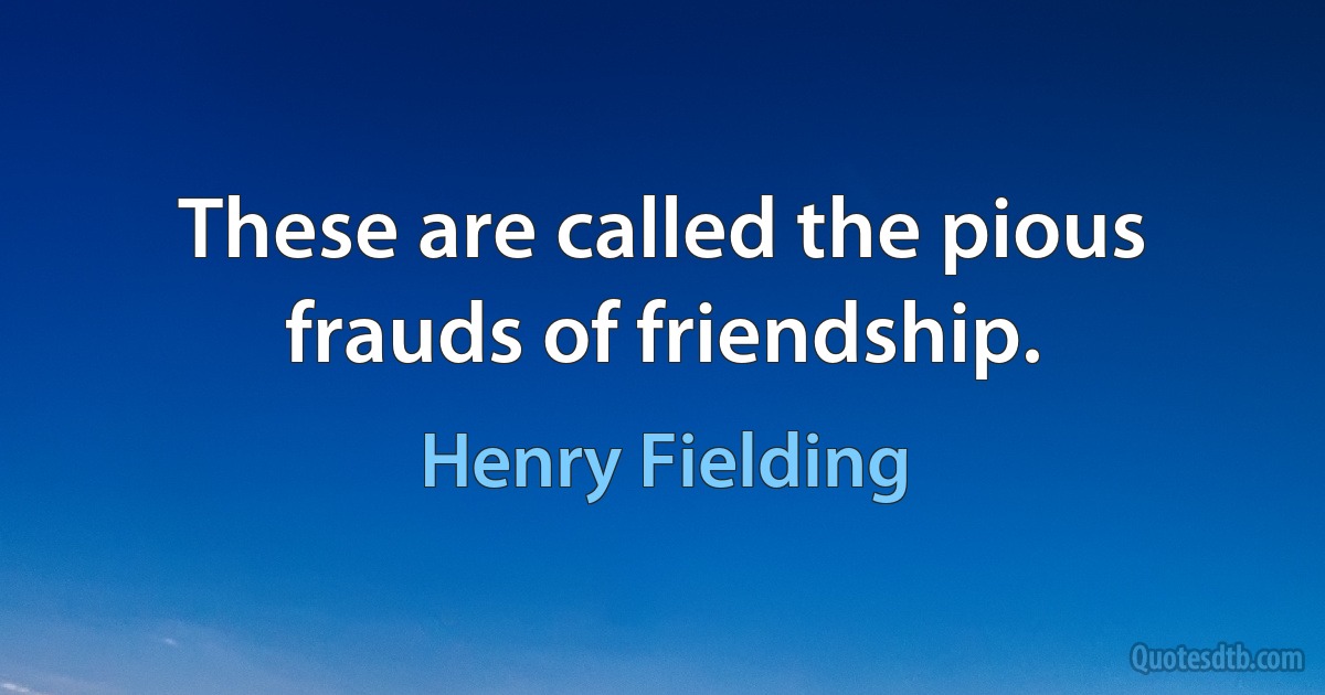 These are called the pious frauds of friendship. (Henry Fielding)